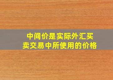 中间价是实际外汇买卖交易中所使用的价格