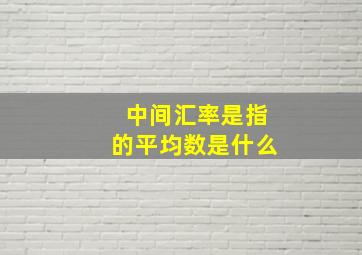 中间汇率是指的平均数是什么