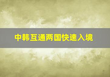 中韩互通两国快速入境