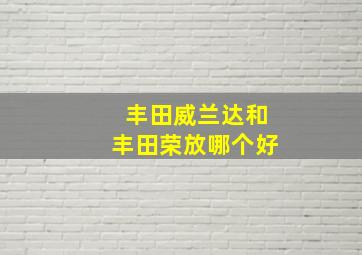 丰田威兰达和丰田荣放哪个好