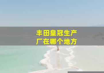 丰田皇冠生产厂在哪个地方