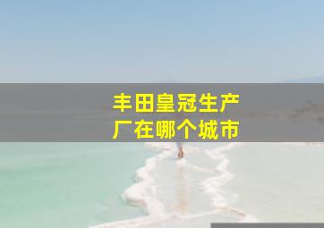 丰田皇冠生产厂在哪个城市