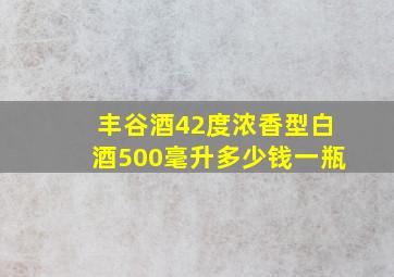 丰谷酒42度浓香型白酒500毫升多少钱一瓶