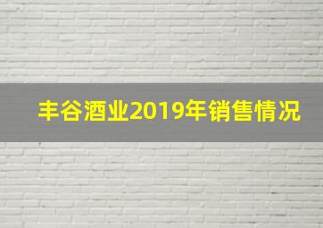 丰谷酒业2019年销售情况