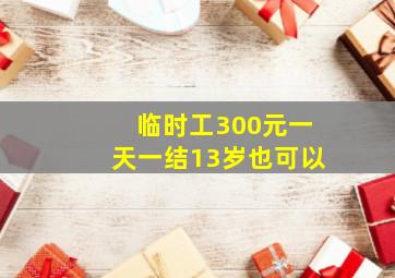 临时工300元一天一结13岁也可以