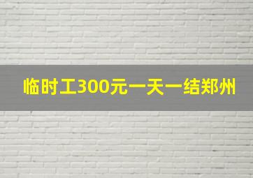 临时工300元一天一结郑州