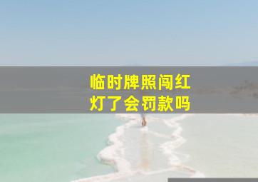 临时牌照闯红灯了会罚款吗