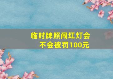 临时牌照闯红灯会不会被罚100元