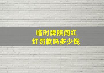 临时牌照闯红灯罚款吗多少钱