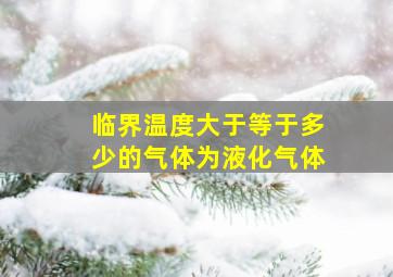 临界温度大于等于多少的气体为液化气体