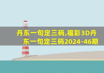 丹东一句定三码,福彩3D丹东一句定三码2024-46期