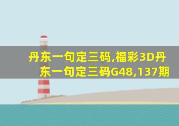 丹东一句定三码,福彩3D丹东一句定三码G48,137期