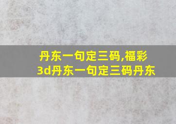 丹东一句定三码,福彩3d丹东一句定三码丹东