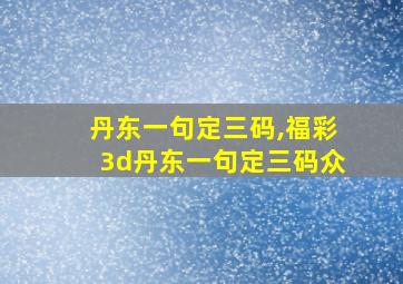 丹东一句定三码,福彩3d丹东一句定三码众