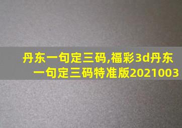 丹东一句定三码,福彩3d丹东一句定三码特准版2021003