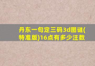 丹东一句定三码3d图谜(特准版)16点有多少注数