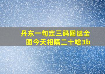 丹东一句定三码图谜全图今天相隔二十啥3b