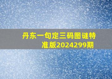 丹东一句定三码图谜特准版2024299期