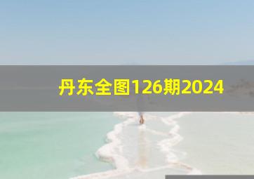 丹东全图126期2024