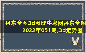 丹东全图3d图谜牛彩网丹东全图2022年051期,3d走势图