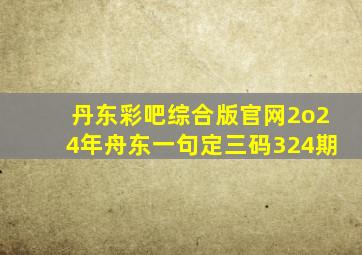 丹东彩吧综合版官网2o24年舟东一句定三码324期