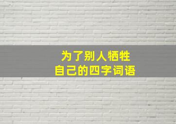 为了别人牺牲自己的四字词语