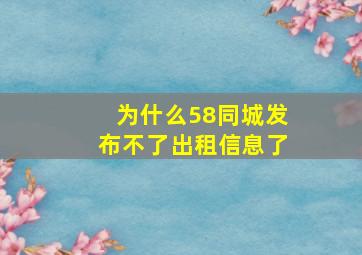 为什么58同城发布不了出租信息了