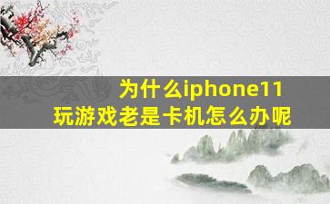 为什么iphone11玩游戏老是卡机怎么办呢