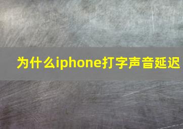 为什么iphone打字声音延迟