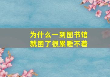 为什么一到图书馆就困了很累睡不着