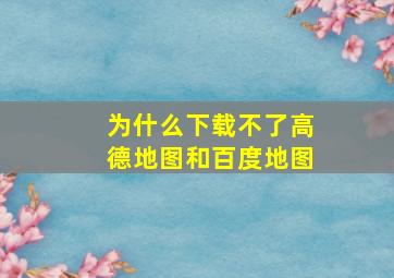 为什么下载不了高德地图和百度地图