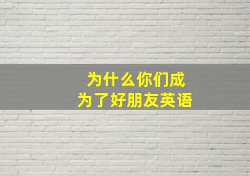 为什么你们成为了好朋友英语