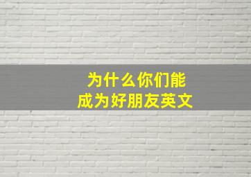 为什么你们能成为好朋友英文