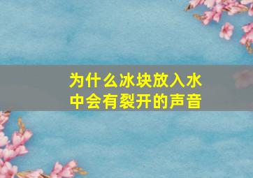 为什么冰块放入水中会有裂开的声音