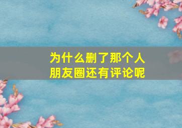 为什么删了那个人朋友圈还有评论呢