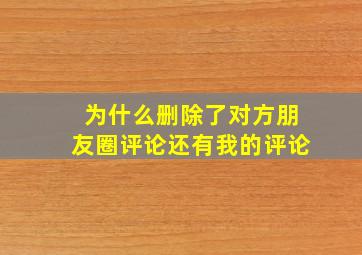 为什么删除了对方朋友圈评论还有我的评论