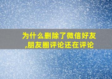 为什么删除了微信好友,朋友圈评论还在评论