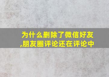 为什么删除了微信好友,朋友圈评论还在评论中