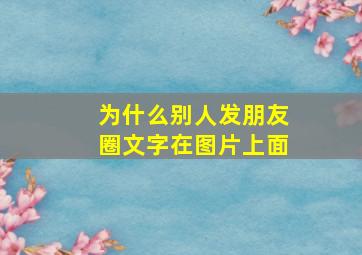 为什么别人发朋友圈文字在图片上面