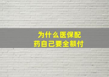 为什么医保配药自己要全额付