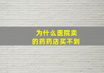 为什么医院卖的药药店买不到