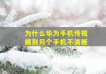 为什么华为手机传视频到另个手机不清晰