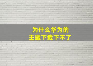 为什么华为的主题下载下不了