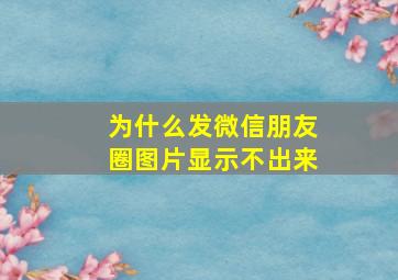 为什么发微信朋友圈图片显示不出来