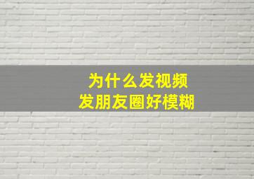 为什么发视频发朋友圈好模糊