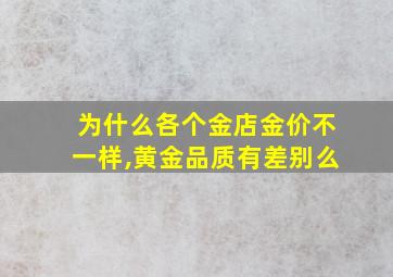 为什么各个金店金价不一样,黄金品质有差别么