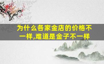 为什么各家金店的价格不一样,难道是金子不一样