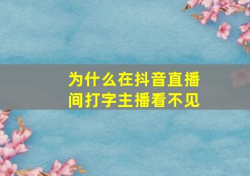 为什么在抖音直播间打字主播看不见