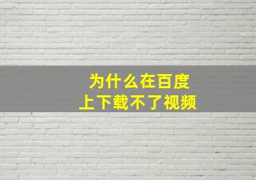 为什么在百度上下载不了视频