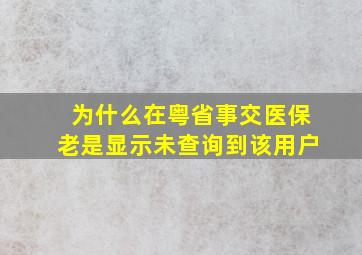 为什么在粤省事交医保老是显示未查询到该用户